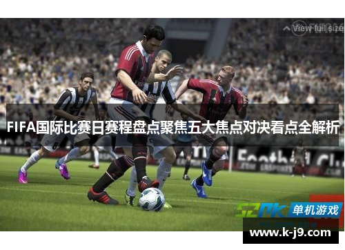 FIFA国际比赛日赛程盘点聚焦五大焦点对决看点全解析