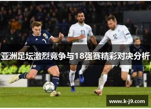 亚洲足坛激烈竞争与18强赛精彩对决分析