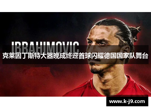 克莱因丁斯特大器晚成终迎首球闪耀德国国家队舞台