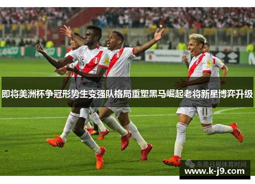 即将美洲杯争冠形势生变强队格局重塑黑马崛起老将新星博弈升级