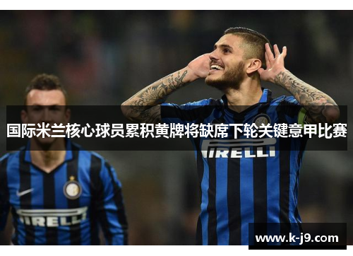 国际米兰核心球员累积黄牌将缺席下轮关键意甲比赛