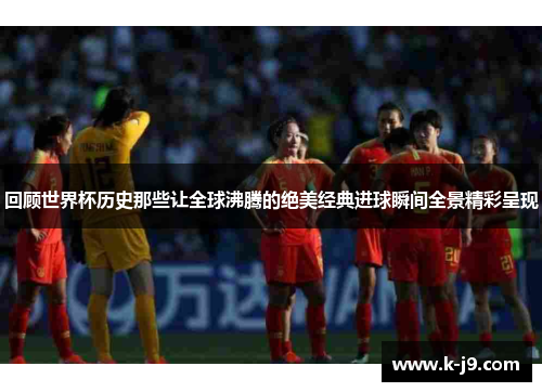 回顾世界杯历史那些让全球沸腾的绝美经典进球瞬间全景精彩呈现