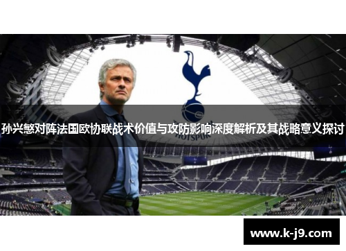 孙兴慜对阵法国欧协联战术价值与攻防影响深度解析及其战略意义探讨
