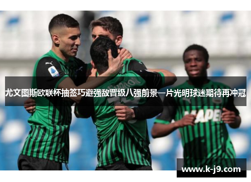 尤文图斯欧联杯抽签巧避强敌晋级八强前景一片光明球迷期待再冲冠