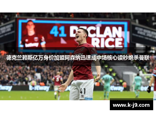 德克兰赖斯亿万身价加盟阿森纳迅速成中场核心读秒绝杀曼联