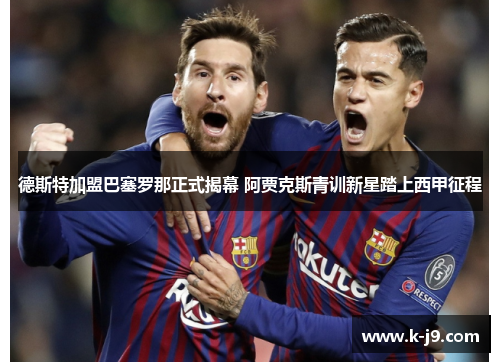 德斯特加盟巴塞罗那正式揭幕 阿贾克斯青训新星踏上西甲征程