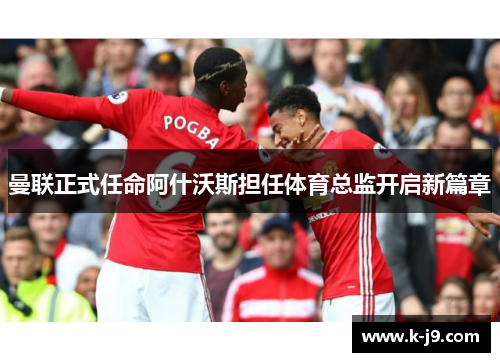 曼联正式任命阿什沃斯担任体育总监开启新篇章