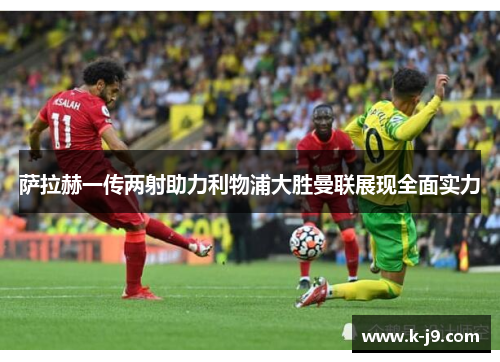 萨拉赫一传两射助力利物浦大胜曼联展现全面实力
