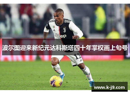 波尔图迎来新纪元达科斯塔四十年掌权画上句号 波尔图迎来新纪元达科斯塔四十年掌权画上句号