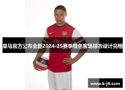 皇马官方公布全新2024-25赛季橙色客场球衣设计亮相 皇马官方公布全新2024-25赛季橙色客场球衣设计亮相
