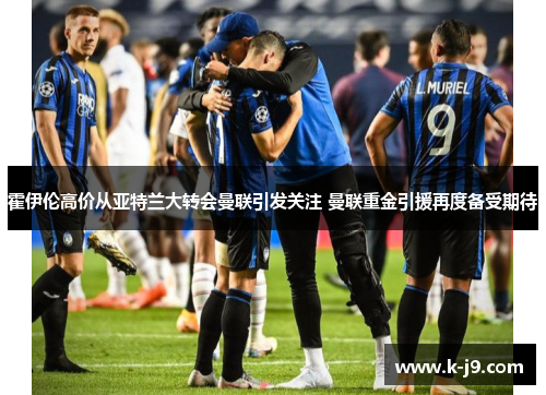 霍伊伦高价从亚特兰大转会曼联引发关注 曼联重金引援再度备受期待 霍伊伦高价从亚特兰大转会曼联引发关注 曼联重金引援再度备受期待