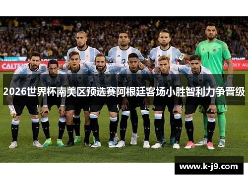 2026世界杯南美区预选赛阿根廷客场小胜智利力争晋级