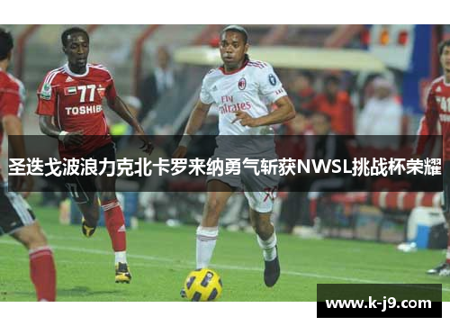 圣迭戈波浪力克北卡罗来纳勇气斩获NWSL挑战杯荣耀 圣迭戈波浪力克北卡罗来纳勇气斩获NWSL挑战杯荣耀