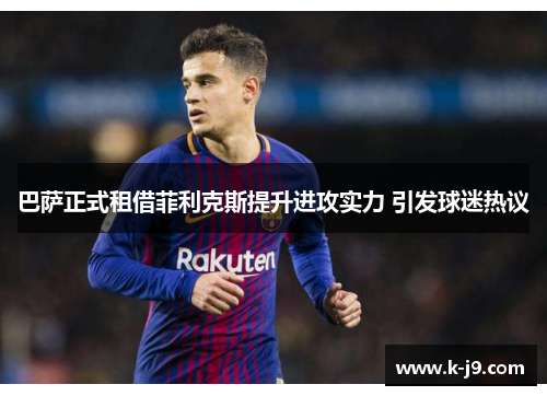 巴萨正式租借菲利克斯提升进攻实力 引发球迷热议 巴萨正式租借菲利克斯提升进攻实力 引发球迷热议
