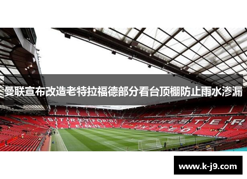 曼联宣布改造老特拉福德部分看台顶棚防止雨水渗漏