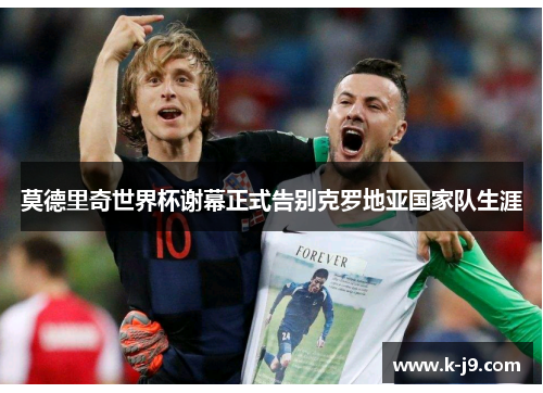 莫德里奇世界杯谢幕正式告别克罗地亚国家队生涯